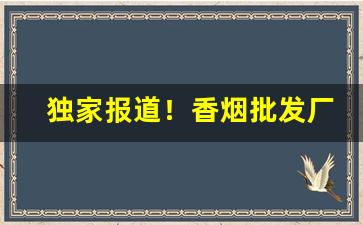 独家报道！香烟批发厂家货源直销网“鞭炮齐鸣”