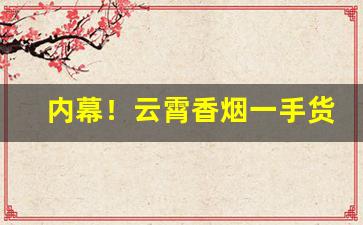 内幕！云霄香烟一手货源联系微信“繁花似锦”
