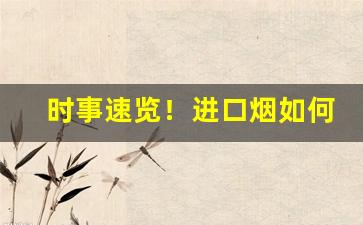 时事速览！进口烟如何买“兵来将挡”