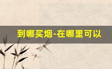 到哪买烟-在哪里可以找到买烟的地方