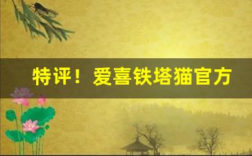 特评！爱喜铁塔猫官方微信号“不成三瓦”