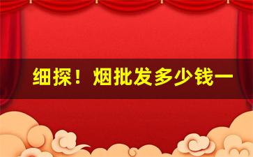 细探！烟批发多少钱一包“百花生日”