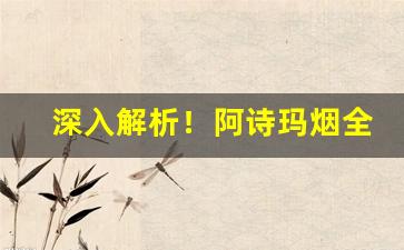 深入解析！阿诗玛烟全系列“潮鸣电掣”