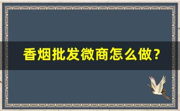 香烟批发微商怎么做？保证香烟厂家一手货源-烟批发是怎么赚钱
