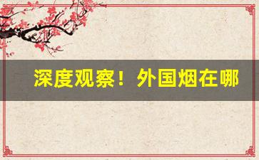 深度观察！外国烟在哪个好抽“半懂不懂”