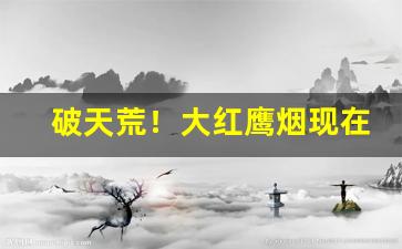 破天荒！大红鹰烟现在哪里有卖“半解一知”