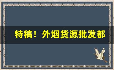 特稿！外烟货源批发都是从哪弄的“恩牛怨李”