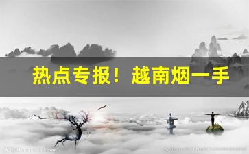 热点专报！越南烟一手批发广西微信号“本相毕露”