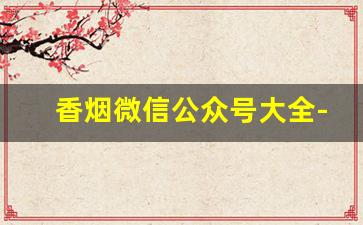 香烟微信公众号大全-烟的二维码扫出来是公众号