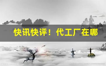快讯快评！代工厂在哪里找货源“粗声粗气”