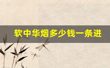 软中华烟多少钱一条进价批发-硬壳中华香烟出厂价大概多少一条