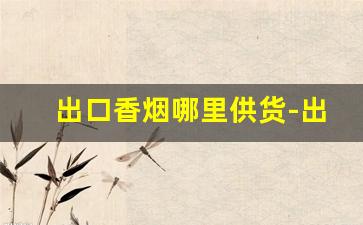 出口香烟哪里供货-出口香烟在国内什么地方
