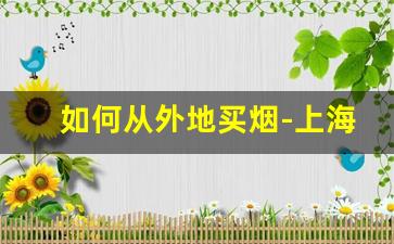 如何从外地买烟-上海以外很难买到的烟