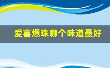 爱喜爆珠哪个味道最好抽-爱喜五味爆珠都是什么味