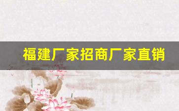 福建厂家招商厂家直销-源头厂家合作产品