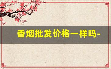 香烟批发价格一样吗-香烟的价位下调了吗