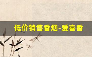 低价销售香烟-爱喜香烟全系列及价格