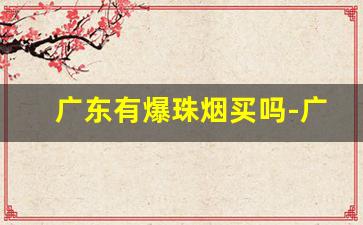 广东有爆珠烟买吗-广州能买到的爆珠香烟