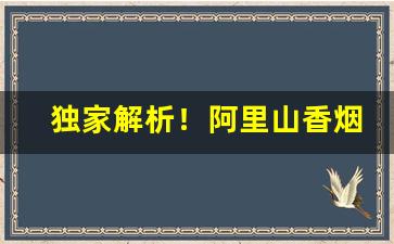 独家解析！阿里山香烟18块的“多情多感”