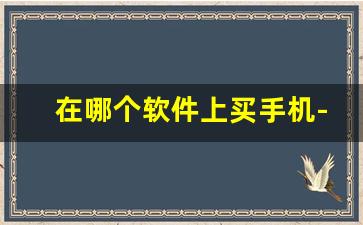 在哪个软件上买手机-在哪个软件买手机比较靠谱