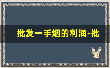批发一手烟的利润-批发烟的利润大概多少钱