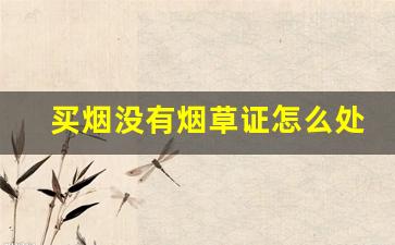 买烟没有烟草证怎么处罚-没有烟草证卖烟触犯了什么法律