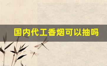 国内代工香烟可以抽吗-进口香烟如何进入国内