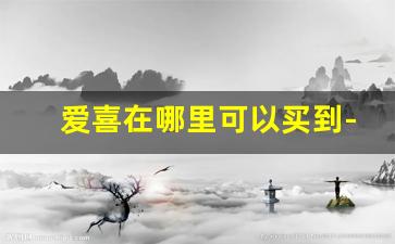 爱喜在哪里可以买到-爱喜在普通的商店可以买到吗
