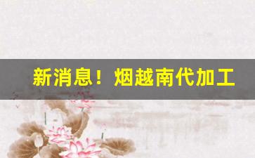新消息！烟越南代加工“哀梨并剪”