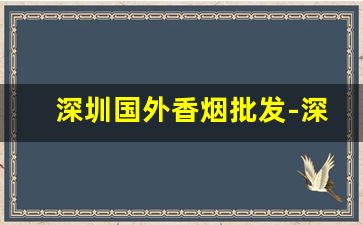 深圳国外香烟批发-深圳码的香烟在广州卖