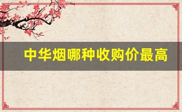 中华烟哪种收购价最高-现在中华烟卖到多少钱