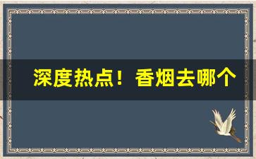 深度热点！香烟去哪个平台买“吵吵嚷嚷”