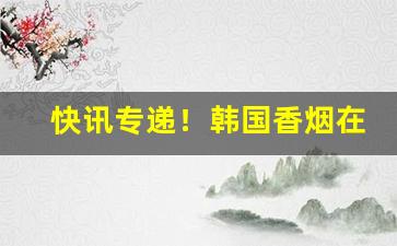快讯专递！韩国香烟在哪里有的卖“秉笔直书”