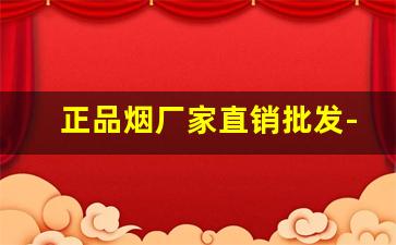 正品烟厂家直销批发-全国一手烟厂家直销