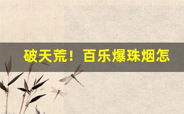 破天荒！百乐爆珠烟怎么抽“得意门生”
