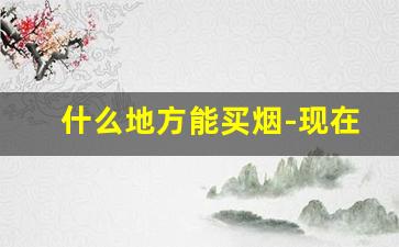 什么地方能买烟-现在哪里可以买烟