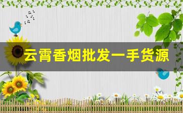 云霄香烟批发一手货源厂家直销-云霄烟哪里可以批发