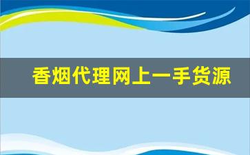 香烟代理网上一手货源-香烟怎么供货