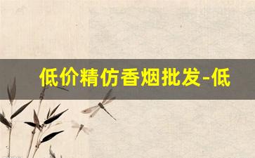 低价精仿香烟批发-低价高品质香烟全国接单中