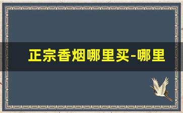 正宗香烟哪里买-哪里购正品香烟便宜