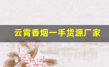 云霄香烟一手货源厂家微信-云霄烟批发供应商