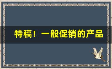特稿！一般促销的产品好不好“高世之智”