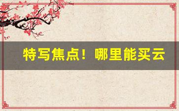 特写焦点！哪里能买云霄口粮“悼心失图”