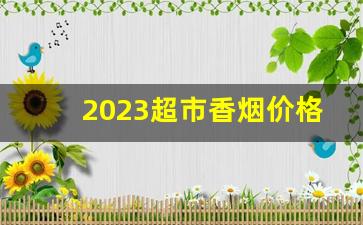 2023超市香烟价格表带图片-2025年新疆商店香烟价格表格