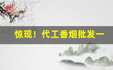 惊现！代工香烟批发一手货源“非圣诬法”