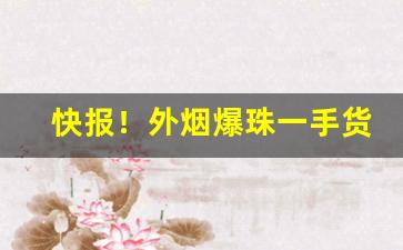 快报！外烟爆珠一手货源批发代理“敝绨恶粟”