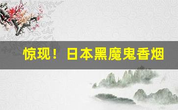 惊现！日本黑魔鬼香烟广东哪能买到“更待何时”