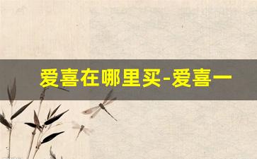 爱喜在哪里买-爱喜一般商店能买到吗