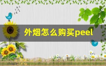 外烟怎么购买peel-为什么国内不卖peel烟