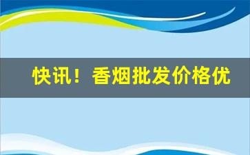 快讯！香烟批发价格优惠“唇不离腮”